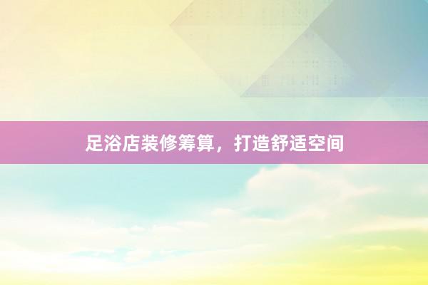足浴店装修筹算,打造舒适空间