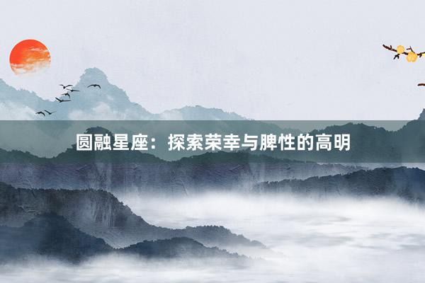 圆融星座：探索荣幸与脾性的高明