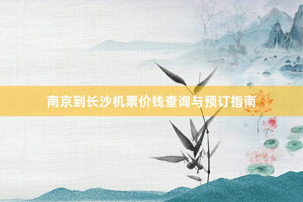 南京到长沙机票价钱查询与预订指南
